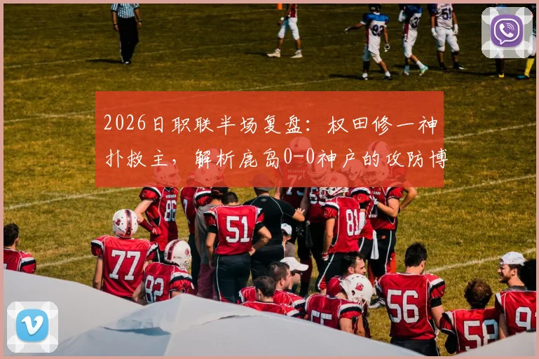 2026日职联半场复盘：权田修一神扑救主，解析鹿岛0-0神户的攻防博弈与门将价值