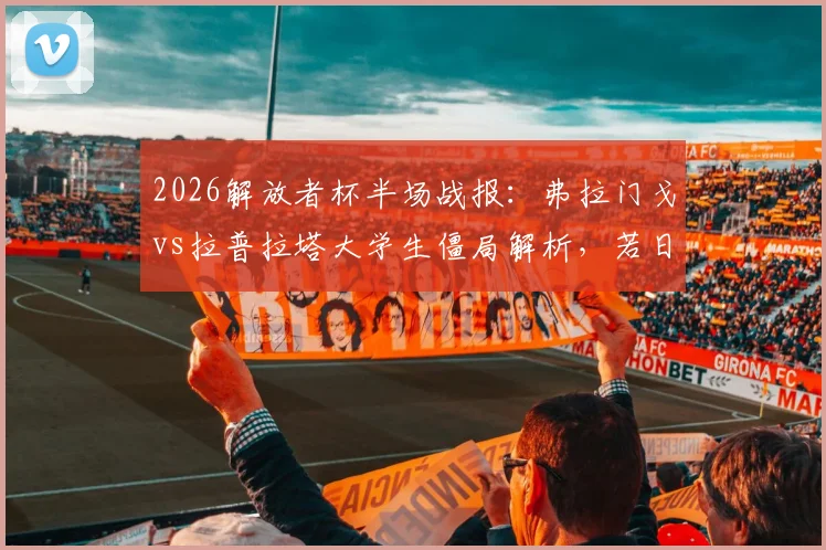 2026解放者杯半场战报：弗拉门戈vs拉普拉塔大学生僵局解析，若日尼奥远射集锦回顾