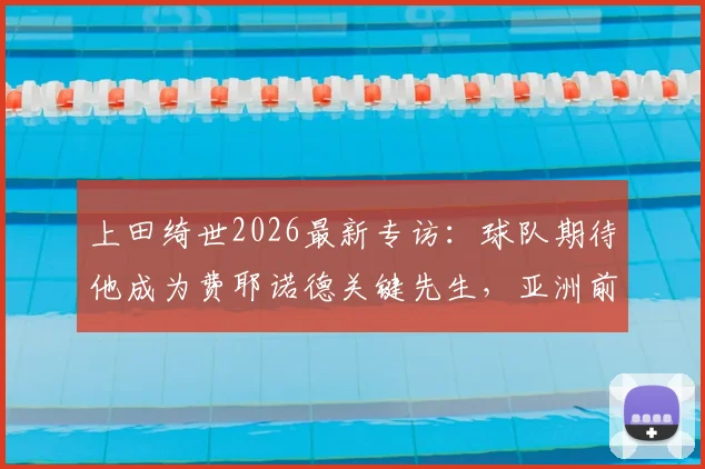 上田绮世2026最新专访：球队期待他成为费耶诺德关键先生，亚洲前锋离梅罗姆哈有多远？