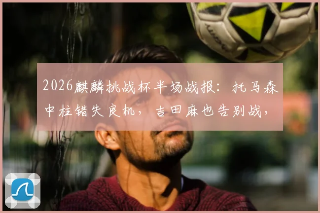 2026麒麟挑战杯半场战报：托马森中柱错失良机，吉田麻也告别战，日本暂0-0冰岛
