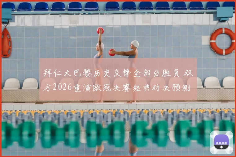拜仁大巴黎历史交锋全部分胜负 双方2026重演欧冠决赛经典对决预测分析
