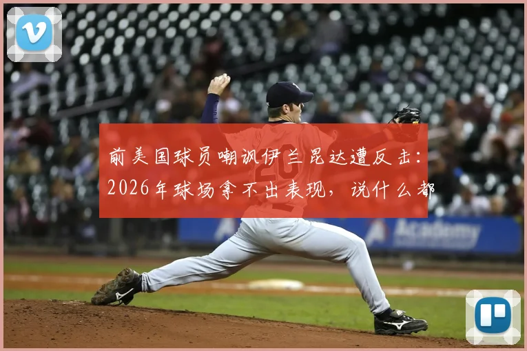 前美国球员嘲讽伊兰昆达遭反击：2026年球场拿不出表现，说什么都白搭！