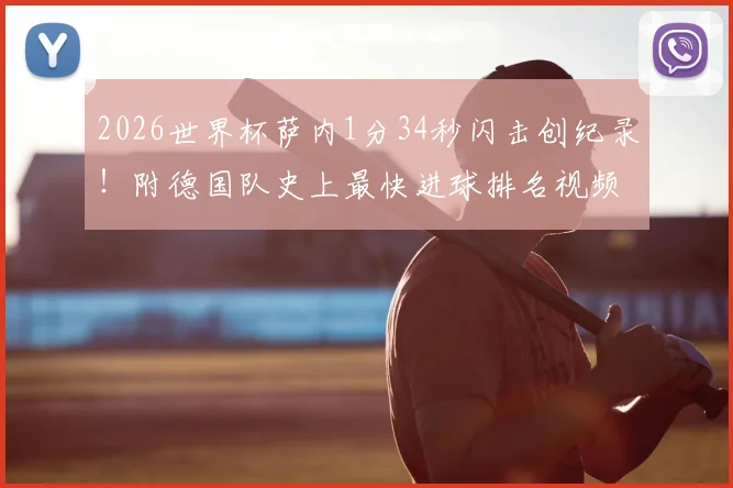 2026世界杯萨内1分34秒闪击创纪录！附德国队史上最快进球排名视频集锦及战术影响分析