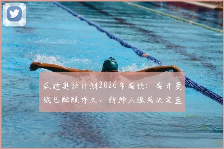 瓜迪奥拉计划2026年离任:离开曼城已酝酿许久,新帅人选或决定蓝月亮未来走向