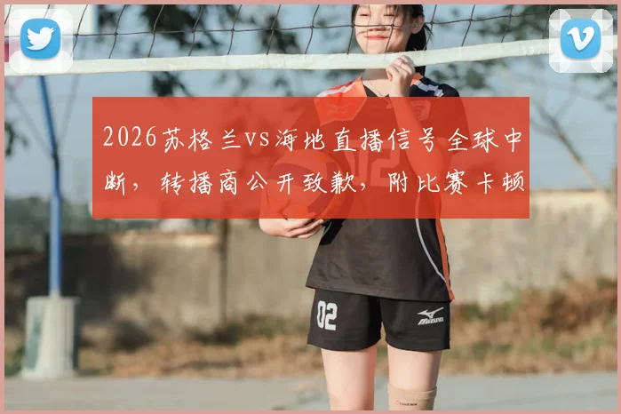 2026苏格兰vs海地直播信号全球中断，转播商公开致歉，附比赛卡顿原因分析与解决指南