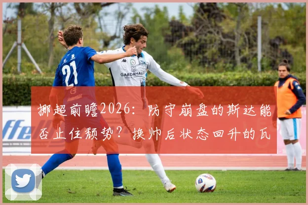 挪超前瞻2026：防守崩盘的斯达能否止住颓势？换帅后状态回升的瓦勒伦加客场欲取分