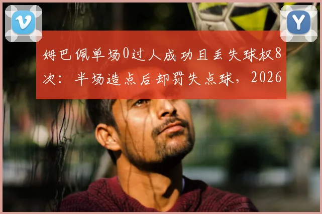 姆巴佩单场0过人成功且丢失球权8次：半场造点后却罚失点球，2026年关键战表现引争议