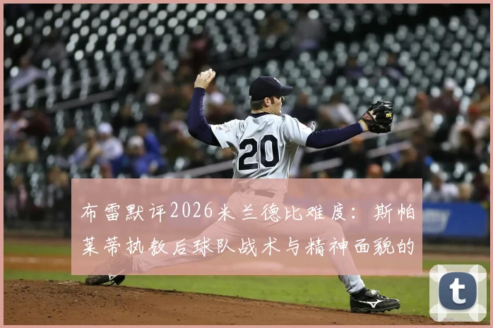 布雷默评2026米兰德比难度：斯帕莱蒂执教后球队战术与精神面貌的颠覆性变化解读