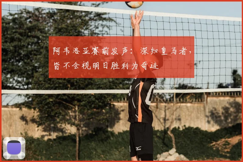 阿韦洛亚赛前发声：深知皇马者，皆不会视明日胜利为奇迹