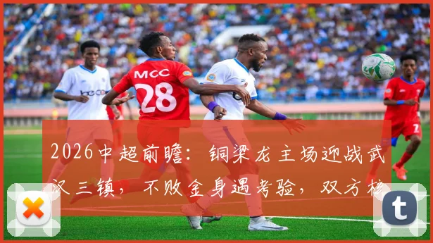 2026中超前瞻：铜梁龙主场迎战武汉三镇，不败金身遇考验，双方核心缺阵成变数