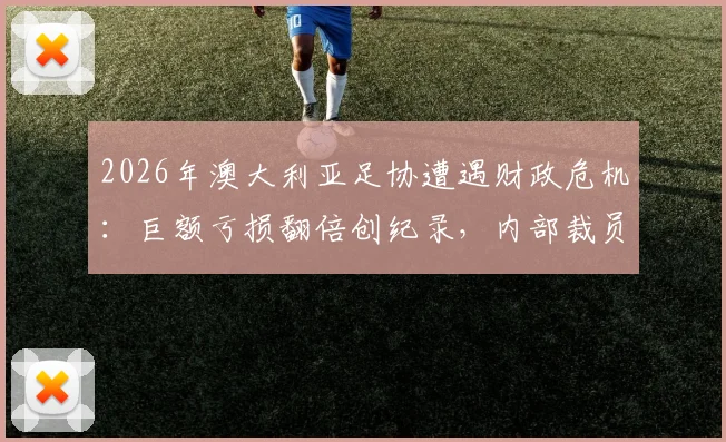 2026年澳大利亚足协遭遇财政危机：巨额亏损翻倍创纪录，内部裁员20%计划引发行业震动