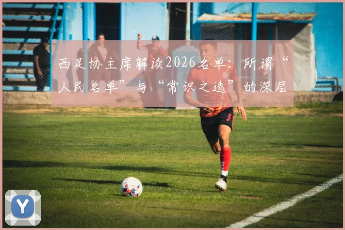 西足协主席解读2026名单:所谓“人民名单”与“常识之选”的深层含义,附关键球员解析