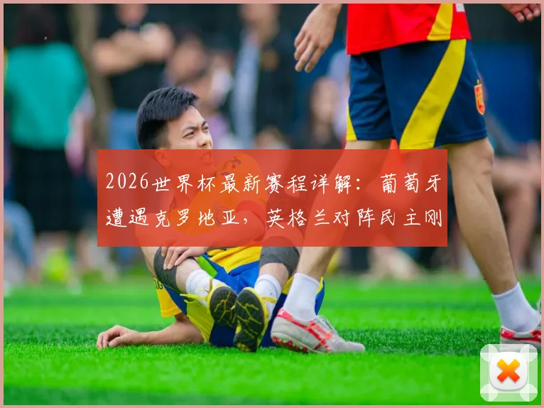 2026世界杯最新赛程详解：葡萄牙遭遇克罗地亚，英格兰对阵民主刚果，附剩余1_16决赛看点预测