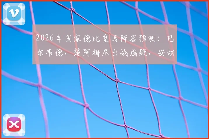 2026年国家德比皇马阵容预测：巴尔韦德、楚阿梅尼出战成疑，安切洛蒂中场排兵布阵解析