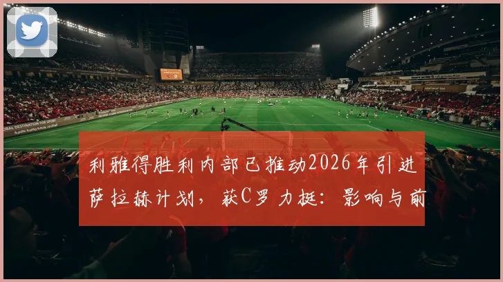 利雅得胜利内部已推动2026年引进萨拉赫计划,获C罗力挺:影响与前景分析