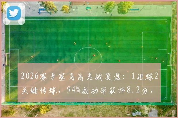 2026赛季塞鸟高光战复盘：1进球2关键传球，94%成功率获评8.2分，解析其全场核心作用