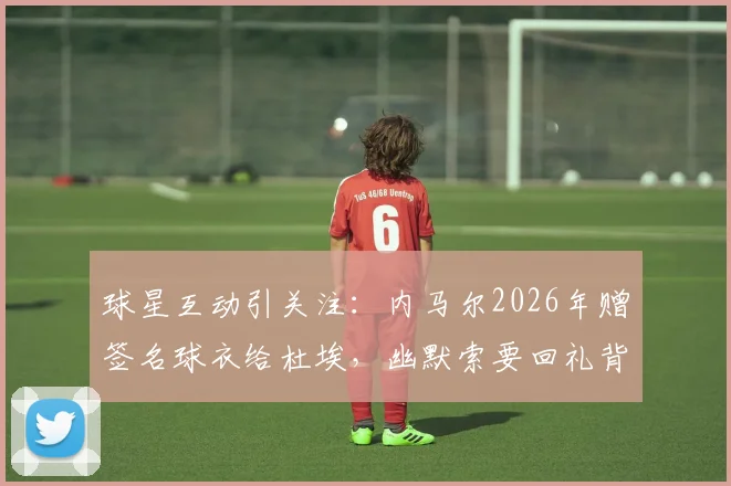 球星互动引关注：内马尔2026年赠签名球衣给杜埃，幽默索要回礼背后的深意与期待