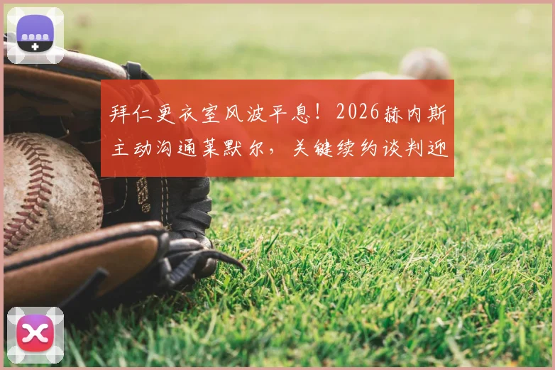 拜仁更衣室风波平息!2026赫内斯主动沟通莱默尔,关键续约谈判迎来转机
