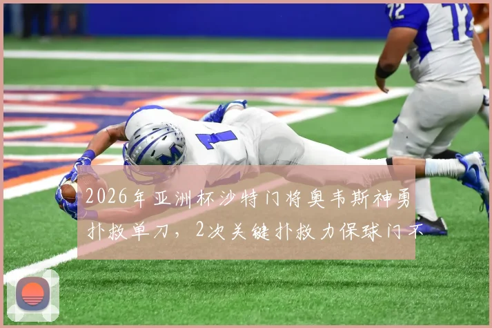 2026年亚洲杯沙特门将奥韦斯神勇扑救单刀，2次关键扑救力保球门不失仍遗憾平局