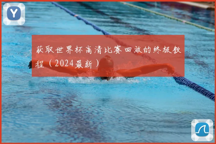 获取世界杯高清比赛回放的终极教程(2024最新)