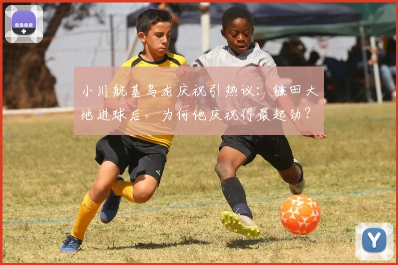 小川航基乌龙庆祝引热议：镰田大地进球后，为何他庆祝得最起劲？解析日本球员赛场趣事与背后故事