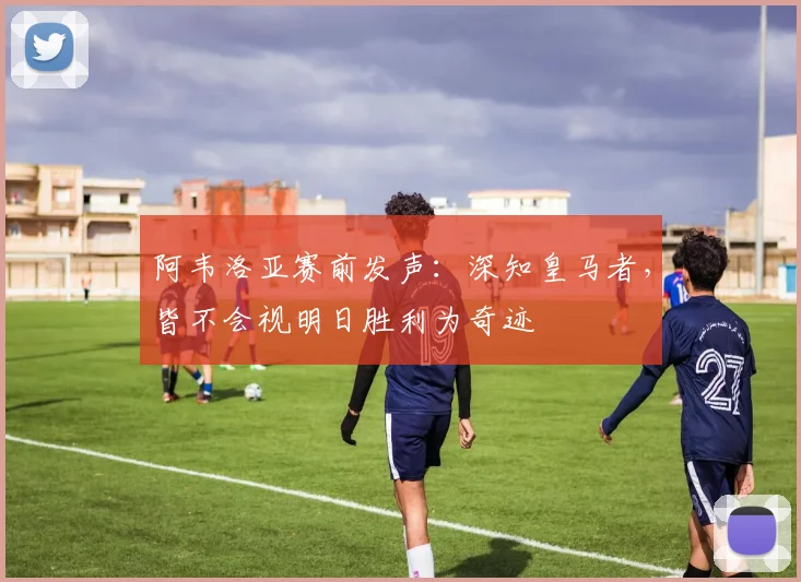 阿韦洛亚赛前发声：深知皇马者，皆不会视明日胜利为奇迹