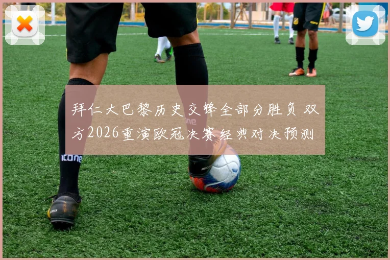 拜仁大巴黎历史交锋全部分胜负 双方2026重演欧冠决赛经典对决预测分析