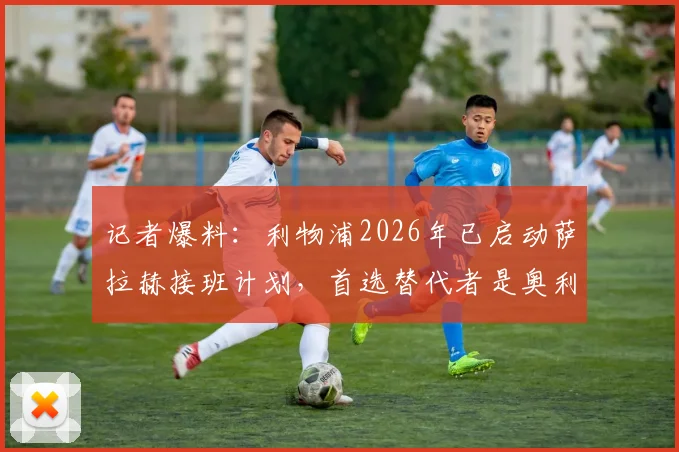 记者爆料：利物浦2026年已启动萨拉赫接班计划，首选替代者是奥利塞