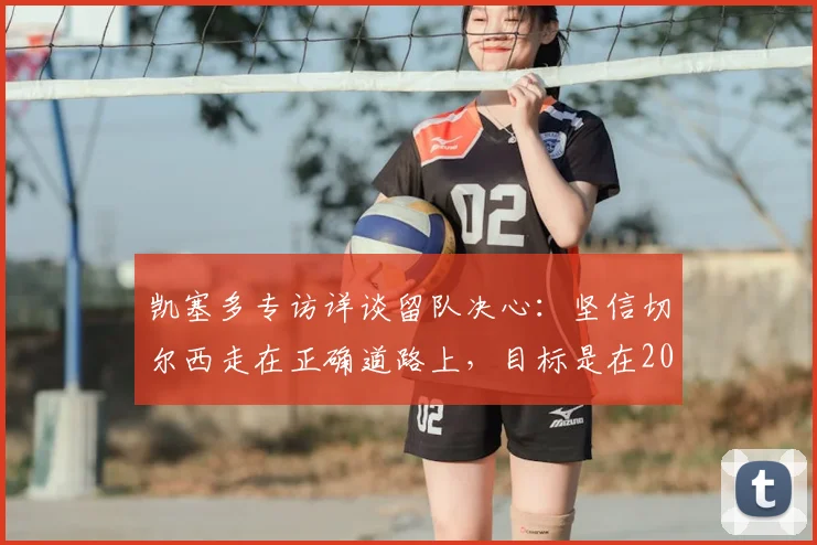 凯塞多专访详谈留队决心:坚信切尔西走在正确道路上,目标是在2026年成为蓝军传奇中场