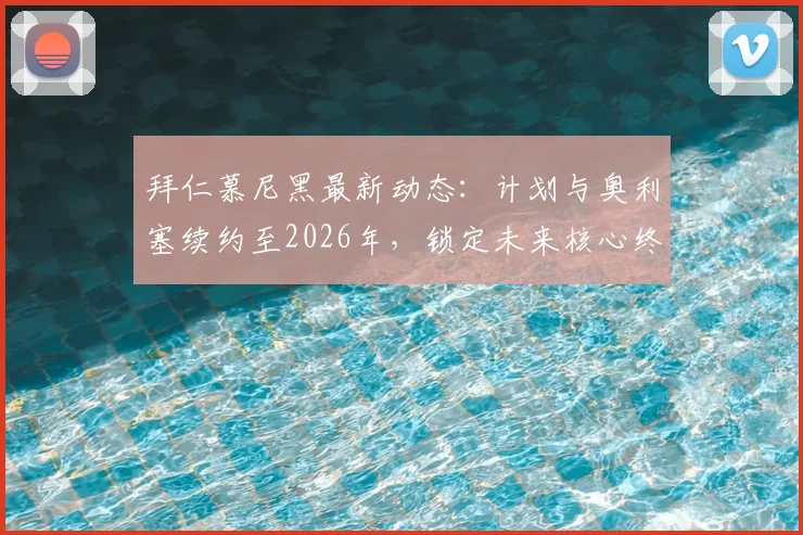 拜仁慕尼黑最新动态:计划与奥利塞续约至2026年,锁定未来核心终结转会传闻,合同细节及引援策略解读