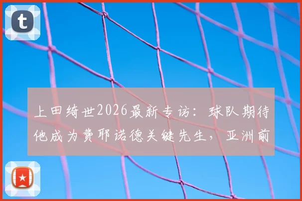 上田绮世2026最新专访:球队期待他成为费耶诺德关键先生,亚洲前锋离梅罗姆哈有多远?