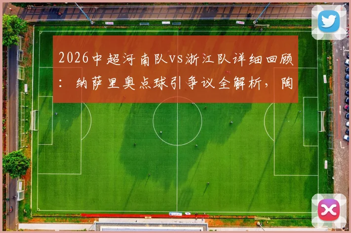 2026中超河南队vs浙江队详细回顾：纳萨里奥点球引争议全解析，陶强龙关键进球锁定2-0胜局