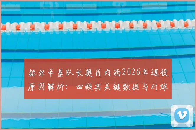 赫尔辛基队长奥肖内西2026年退役原因解析:回顾其关键数据与对球队影响,展望未来去向