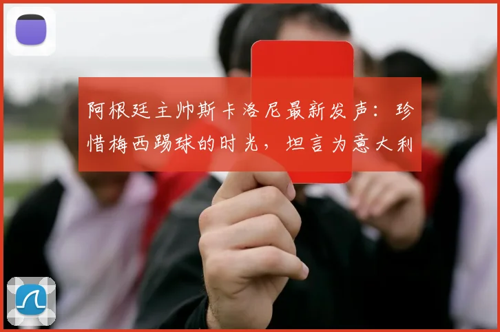 阿根廷主帅斯卡洛尼最新发声:珍惜梅西踢球的时光,坦言为意大利缺席2026世界杯感到遗憾
