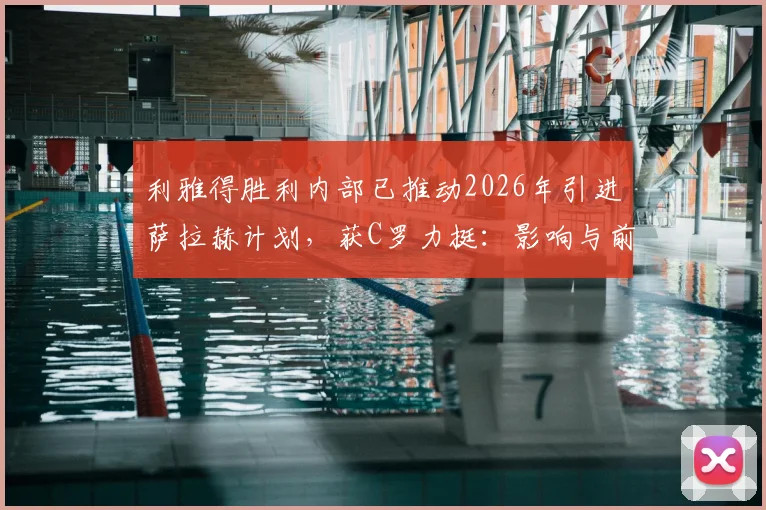 利雅得胜利内部已推动2026年引进萨拉赫计划，获C罗力挺：影响与前景分析