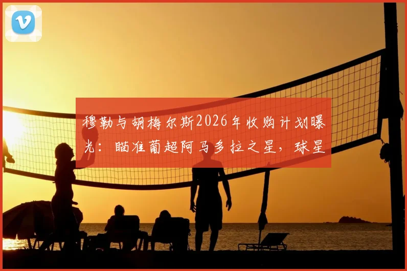 穆勒与胡梅尔斯2026年收购计划曝光:瞄准葡超阿马多拉之星,球星转型投资足坛引关注