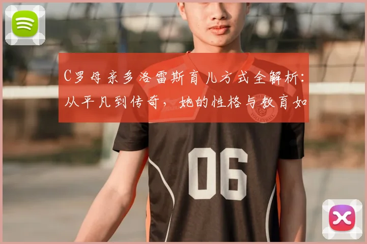 C罗母亲多洛雷斯育儿方式全解析:从平凡到传奇,她的性格与教育如何塑造了C罗的人生,附C罗家庭故事精选指南
