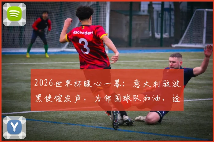 2026世界杯暖心一幕:意大利驻波黑使馆发声,为邻国球队加油,诠释何为真朋友